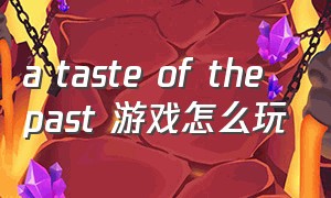 a taste of the past 游戏怎么玩