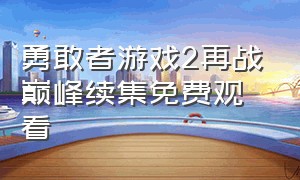 勇敢者游戏2再战巅峰续集免费观看