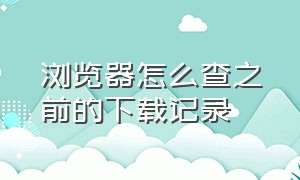 浏览器怎么查之前的下载记录