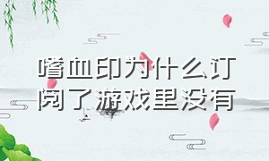 嗜血印为什么订阅了游戏里没有