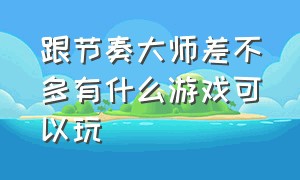 跟节奏大师差不多有什么游戏可以玩