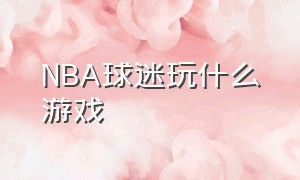 NBA球迷玩什么游戏