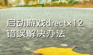 启动游戏directx12错误解决办法