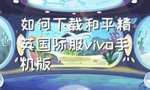 如何下载和平精英国际服vivo手机版