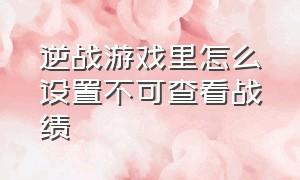 逆战游戏里怎么设置不可查看战绩