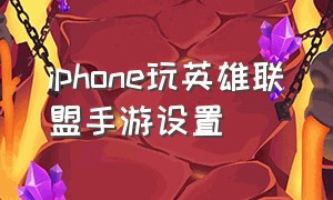 iphone玩英雄联盟手游设置