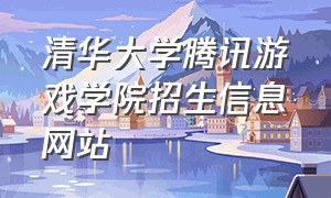 清华大学腾讯游戏学院招生信息网站