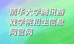 清华大学腾讯游戏学院招生信息网官网