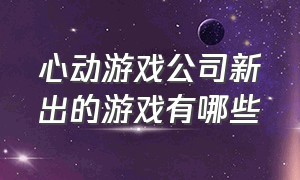 心动游戏公司新出的游戏有哪些