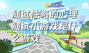 测试性格的心理测试小游戏是什么游戏