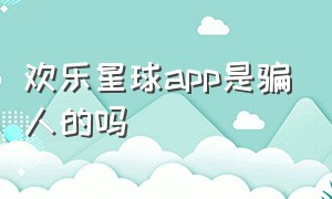 欢乐星球app是骗人的吗