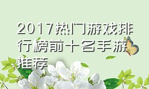 2017热门游戏排行榜前十名手游推荐
