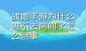 战地手游为什么进不去房间了怎么回事