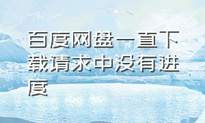 百度网盘一直下载请求中没有进度