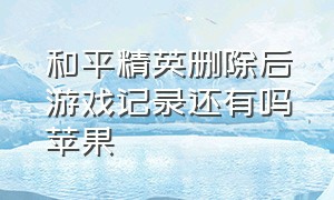 和平精英删除后游戏记录还有吗苹果