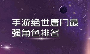 手游绝世唐门最强角色排名