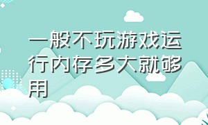 一般不玩游戏运行内存多大就够用