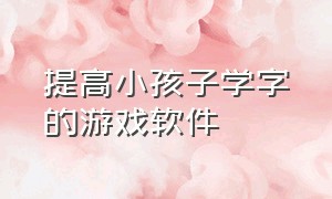 提高小孩子学字的游戏软件