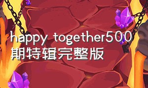 happy together500期特辑完整版