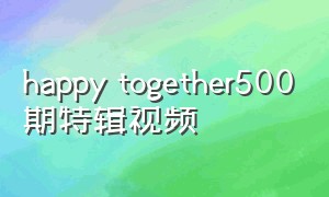 happy together500期特辑视频