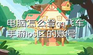 电脑怎么登qq飞车手游ios区的账号