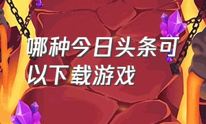 哪种今日头条可以下载游戏