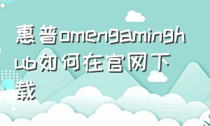 惠普omengaminghub如何在官网下载