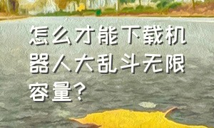 怎么才能下载机器人大乱斗无限容量?