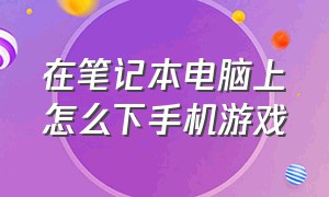 在笔记本电脑上怎么下手机游戏