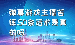 弹幕游戏主播苦练50条话术是真的吗