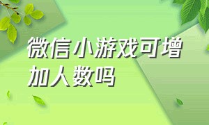 微信小游戏可增加人数吗