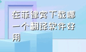 在菲律宾下载哪一个翻译软件好用