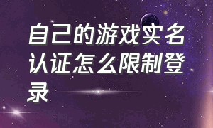 自己的游戏实名认证怎么限制登录