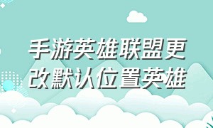 手游英雄联盟更改默认位置英雄