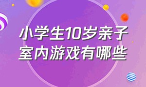 小学生10岁亲子室内游戏有哪些