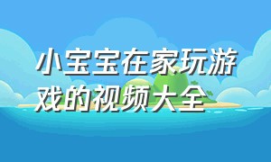 小宝宝在家玩游戏的视频大全