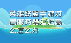 英雄联盟手游对局服务器延迟高么怎么办