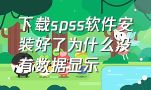 下载spss软件安装好了为什么没有数据显示