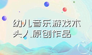 幼儿音乐游戏木头人原创作品