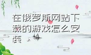 在俄罗斯网站下载的游戏怎么安装