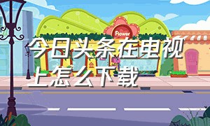 今日头条在电视上怎么下载