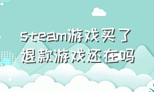 steam游戏买了退款游戏还在吗