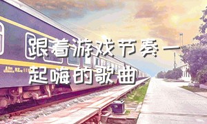 跟着游戏节奏一起嗨的歌曲