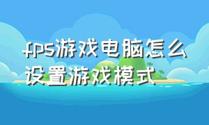 fps游戏电脑怎么设置游戏模式