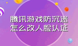 腾讯游戏防沉迷怎么改人脸认证