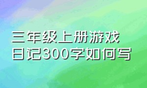 三年级上册游戏日记300字如何写