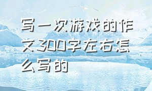 写一次游戏的作文300字左右怎么写的