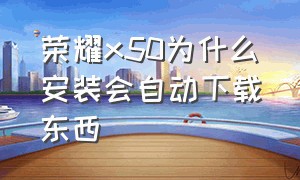 荣耀x50为什么安装会自动下载东西