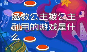 拯救公主被公主利用的游戏是什么