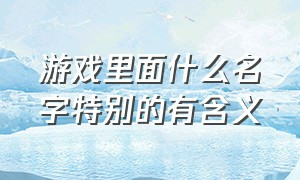 游戏里面什么名字特别的有含义